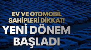 Ev ve otomobil sahipleri dikkat! yeni dönem başladı